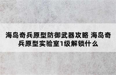 海岛奇兵原型防御武器攻略 海岛奇兵原型实验室1级解锁什么